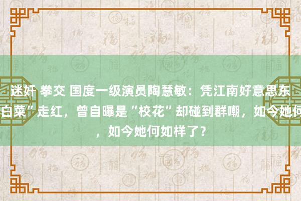 迷奸 拳交 国度一级演员陶慧敏：凭江南好意思东谈主“小白菜”走红，曾自曝是“校花”却碰到群嘲，如今她何如样了？