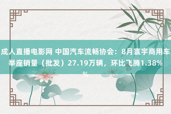 成人直播电影网 中国汽车流畅协会：8月寰宇商用车举座销量（批发）27.19万辆，环比飞腾1.38%