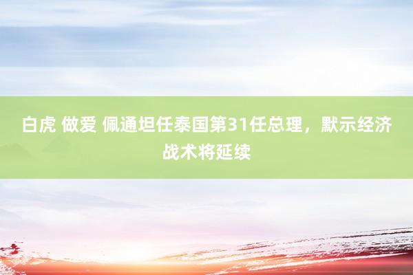 白虎 做爱 佩通坦任泰国第31任总理，默示经济战术将延续