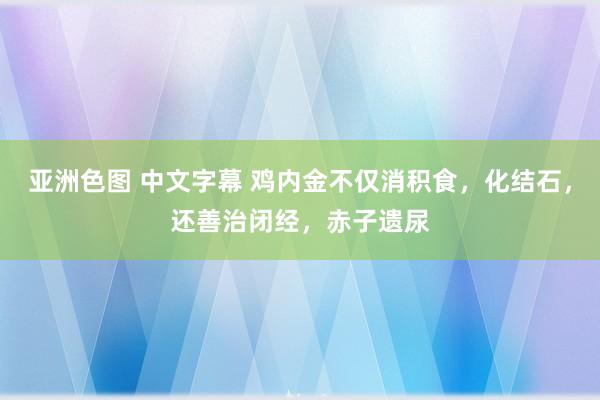 亚洲色图 中文字幕 鸡内金不仅消积食，化结石，还善治闭经，赤子遗尿