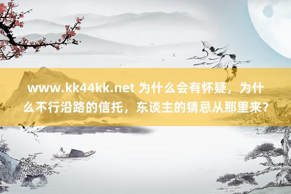 www.kk44kk.net 为什么会有怀疑，为什么不行沿路的信托，东谈主的猜忌从那里来？