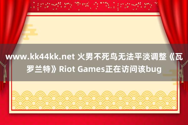 www.kk44kk.net 火男不死鸟无法平淡调整《瓦罗兰特》Riot Games正在访问该bug