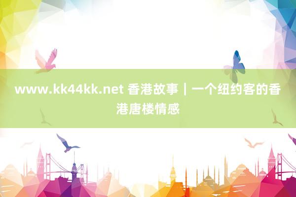 www.kk44kk.net 香港故事｜一个纽约客的香港唐楼情感