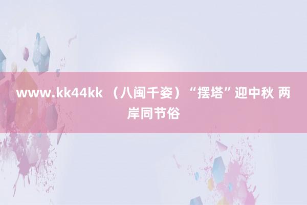 www.kk44kk （八闽千姿）“摆塔”迎中秋 两岸同节俗