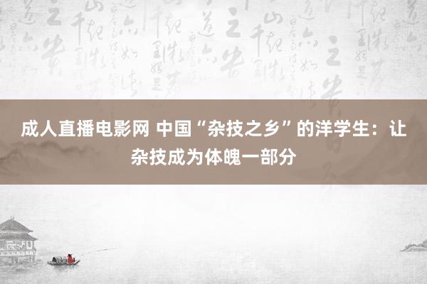 成人直播电影网 中国“杂技之乡”的洋学生：让杂技成为体魄一部分