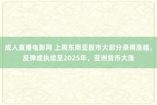 成人直播电影网 上周东南亚股市大部分录得涨幅，反弹或执续至2025年，亚洲货币大涨