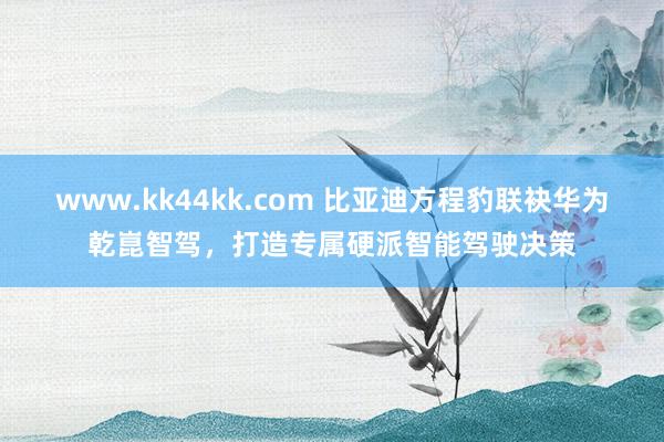 www.kk44kk.com 比亚迪方程豹联袂华为乾崑智驾，打造专属硬派智能驾驶决策