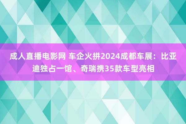 成人直播电影网 车企火拼2024成都车展：比亚迪独占一馆、奇瑞携35款车型亮相