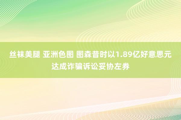 丝袜美腿 亚洲色图 图森昔时以1.89亿好意思元达成诈骗诉讼妥协左券