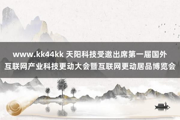 www.kk44kk 天阳科技受邀出席第一届国外互联网产业科技更动大会暨互联网更动居品博览会