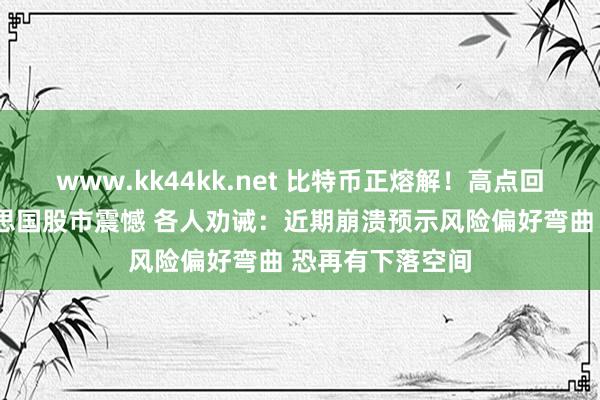 www.kk44kk.net 比特币正熔解！高点回落3成聚焦好意思国股市震憾 各人劝诫：近期崩溃预示风险偏好弯曲 恐再有下落空间