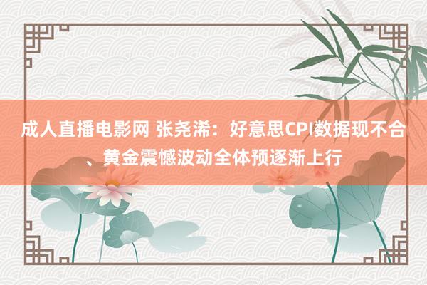 成人直播电影网 张尧浠：好意思CPI数据现不合、黄金震憾波动全体预逐渐上行