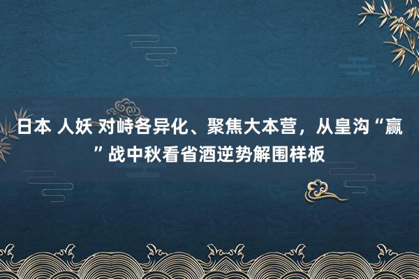 日本 人妖 对峙各异化、聚焦大本营，从皇沟“赢”战中秋看省酒逆势解围样板