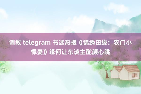 调教 telegram 书迷热搜《锦绣田缘：农门小悍妻》缘何让东谈主酡颜心跳