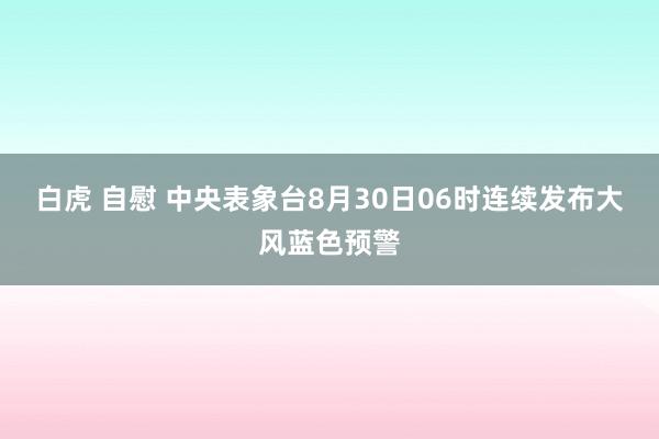 白虎 自慰 中央表象台8月30日06时连续发布大风蓝色预警