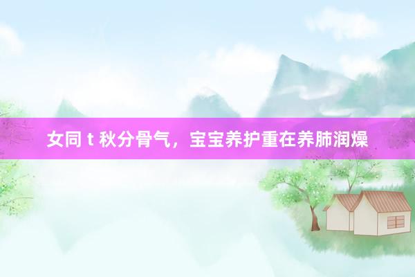 女同 t 秋分骨气，宝宝养护重在养肺润燥