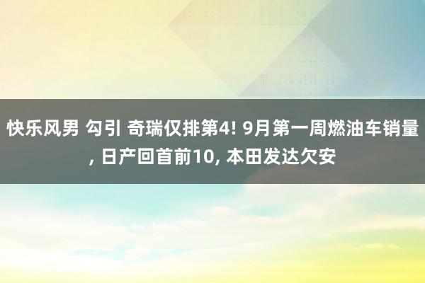 快乐风男 勾引 奇瑞仅排第4! 9月第一周燃油车销量， 日产回首前10， 本田发达欠安