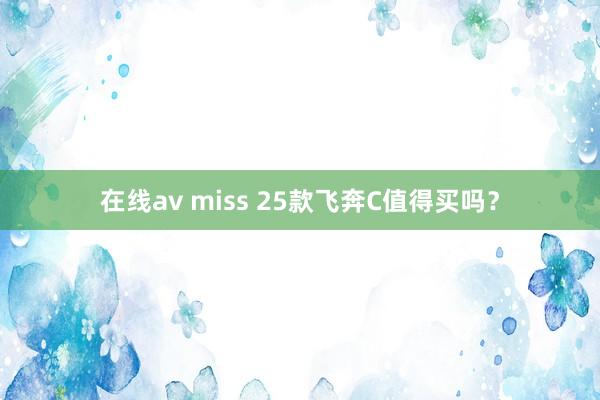 在线av miss 25款飞奔C值得买吗？