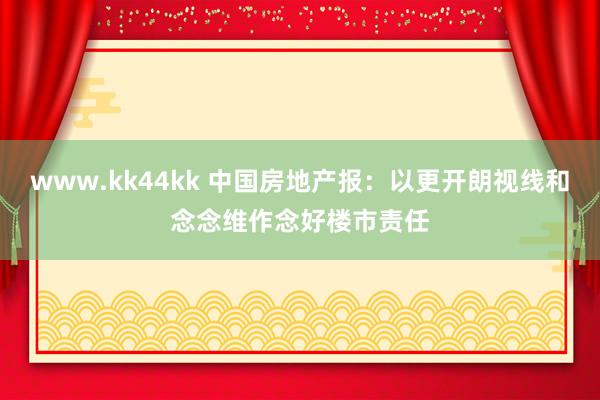 www.kk44kk 中国房地产报：以更开朗视线和念念维作念好楼市责任