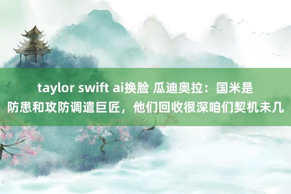 taylor swift ai换脸 瓜迪奥拉：国米是防患和攻防调遣巨匠，他们回收很深咱们契机未几