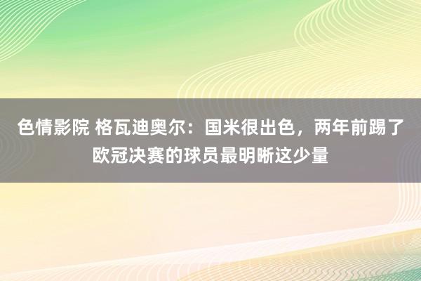 色情影院 格瓦迪奥尔：国米很出色，两年前踢了欧冠决赛的球员最明晰这少量