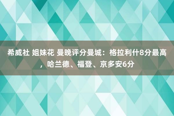 希威社 姐妹花 曼晚评分曼城：格拉利什8分最高，哈兰德、福登、京多安6分