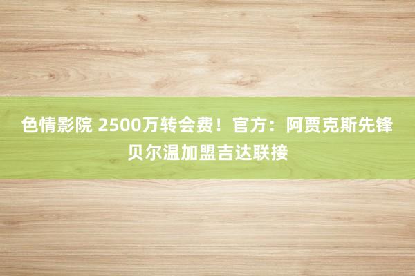 色情影院 2500万转会费！官方：阿贾克斯先锋贝尔温加盟吉达联接