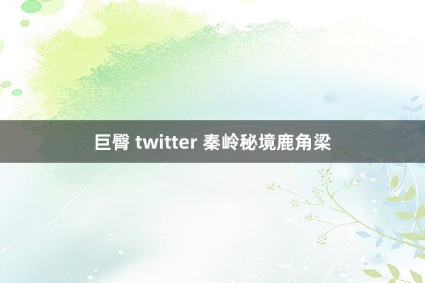 巨臀 twitter 秦岭秘境鹿角梁