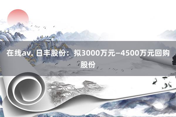 在线av. 日丰股份：拟3000万元—4500万元回购股份