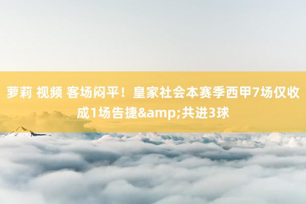 萝莉 视频 客场闷平！皇家社会本赛季西甲7场仅收成1场告捷&共进3球