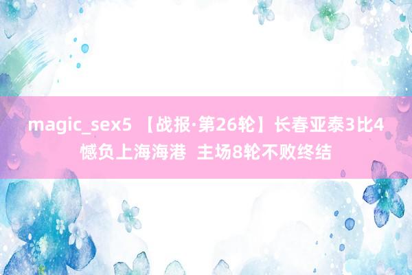 magic_sex5 【战报·第26轮】长春亚泰3比4憾负上海海港  主场8轮不败终结