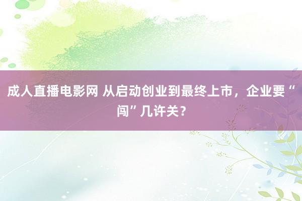 成人直播电影网 从启动创业到最终上市，企业要“闯”几许关？