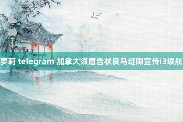 萝莉 telegram 加拿大须眉告状良马缝隙宣传i3续航