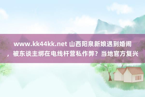 www.kk44kk.net 山西阳泉新娘遇到婚闹，被东谈主绑在电线杆营私作弊？当地官方复兴