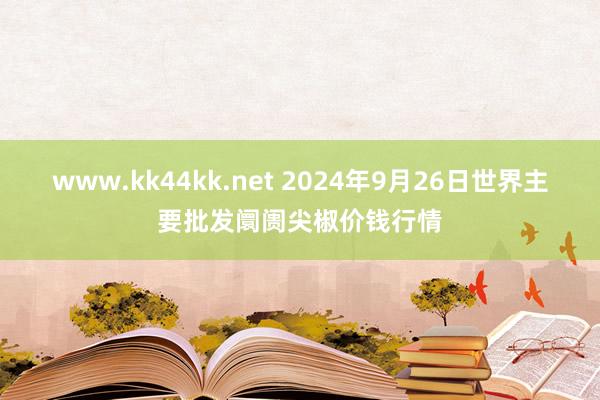 www.kk44kk.net 2024年9月26日世界主要批发阛阓尖椒价钱行情