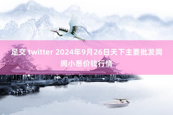 足交 twitter 2024年9月26日天下主要批发阛阓小葱价钱行情