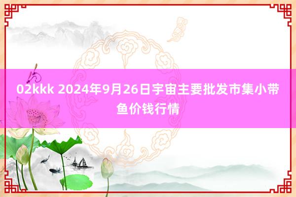 02kkk 2024年9月26日宇宙主要批发市集小带鱼价钱行情