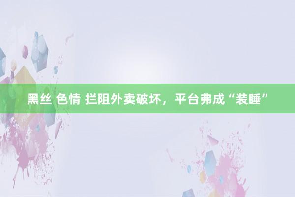 黑丝 色情 拦阻外卖破坏，平台弗成“装睡”