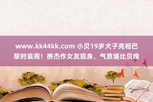 www.kk44kk.com 小贝19岁犬子亮相巴黎时装周！携杰作女友现身，气质堪比贝嫂