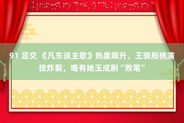 91 足交 《凡东谈主歌》热度飙升，王骁殷桃演技炸裂，唯有她玉成剧“败笔”