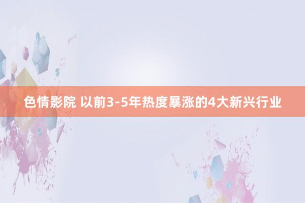 色情影院 以前3-5年热度暴涨的4大新兴行业