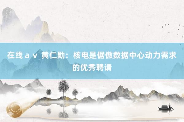 在线ａｖ 黄仁勋：核电是倨傲数据中心动力需求的优秀聘请