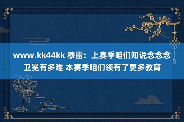 www.kk44kk 穆雷：上赛季咱们知说念念念卫冕有多难 本赛季咱们领有了更多教育