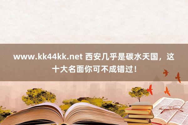 www.kk44kk.net 西安几乎是碳水天国，这十大名面你可不成错过！