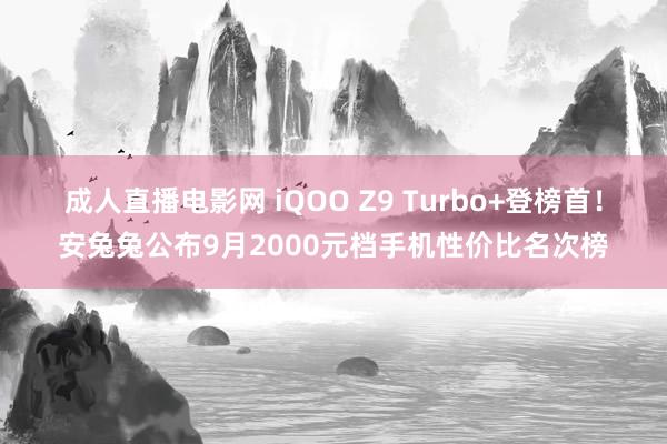 成人直播电影网 iQOO Z9 Turbo+登榜首！安兔兔公布9月2000元档手机性价比名次榜