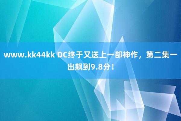 www.kk44kk DC终于又送上一部神作，第二集一出飙到9.8分！