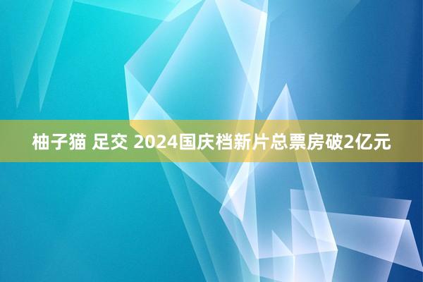 柚子猫 足交 2024国庆档新片总票房破2亿元