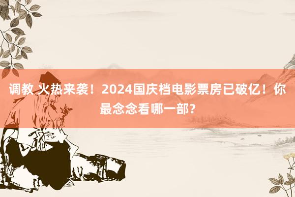 调教 火热来袭！2024国庆档电影票房已破亿！你最念念看哪一部？