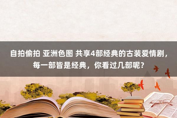 自拍偷拍 亚洲色图 共享4部经典的古装爱情剧，每一部皆是经典，你看过几部呢？