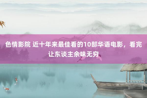 色情影院 近十年来最佳看的10部华语电影，看完让东谈主余味无穷